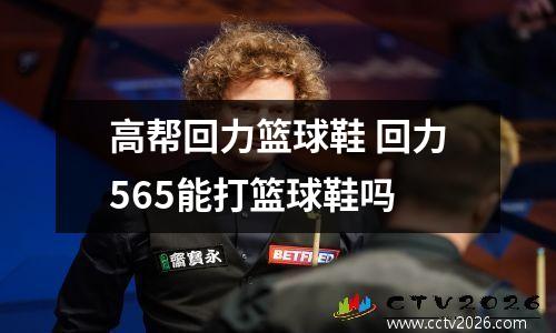 高帮回力篮球鞋 回力565能打篮球鞋吗