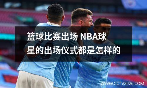 篮球比赛出场 NBA球星的出场仪式都是怎样的
