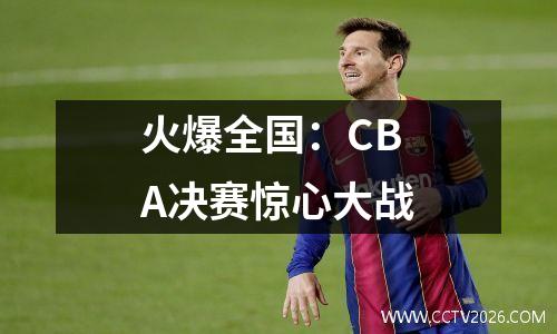 火爆全国：CBA决赛惊心大战
