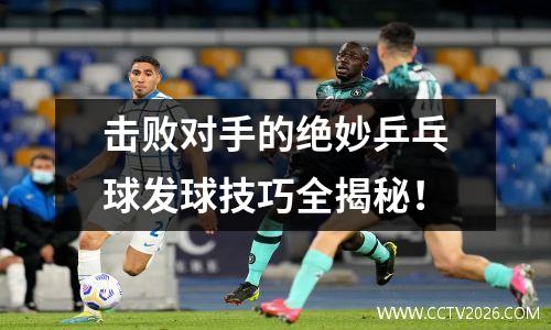 击败对手的绝妙乒乓球发球技巧全揭秘！