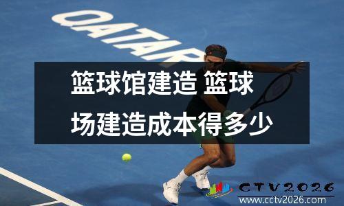 篮球馆建造 篮球场建造成本得多少