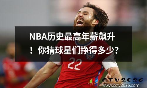 NBA历史最高年薪飙升！你猜球星们挣得多少？