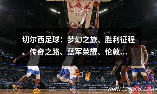 切尔西足球：梦幻之旅、胜利征程、传奇之路、蓝军荣耀、伦敦之巅、演绎辉煌、青春绽放、无畏冠军、蓝色风暴、激情燃烧、蓝色快车、切尔西辉煌、魅力切尔西、征服足坛、夺冠传奇、金光闪耀