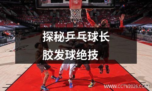 探秘乒乓球长胶发球绝技