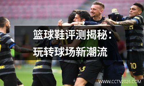 篮球鞋评测揭秘：玩转球场新潮流