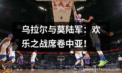 乌拉尔与莫陆军：欢乐之战席卷中亚！