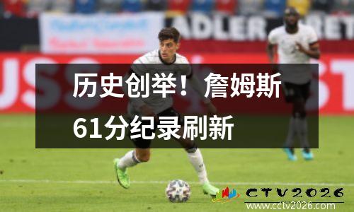历史创举！詹姆斯61分纪录刷新