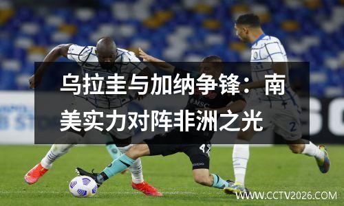 乌拉圭与加纳争锋：南美实力对阵非洲之光