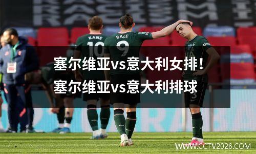 塞尔维亚vs意大利女排！塞尔维亚vs意大利排球