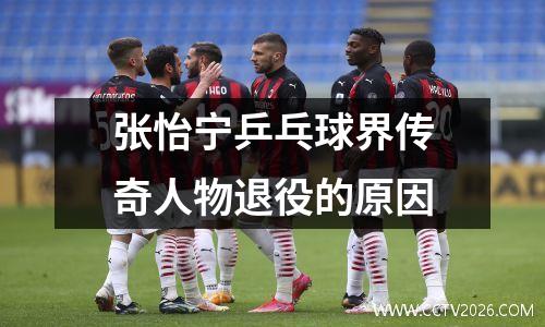 张怡宁乒乓球界传奇人物退役的原因