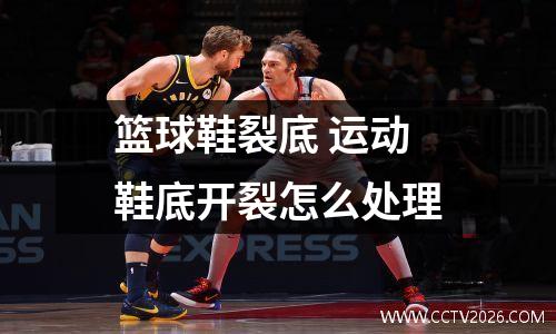 篮球鞋裂底 运动鞋底开裂怎么处理