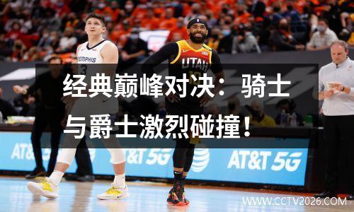 经典巅峰对决：骑士与爵士激烈碰撞！