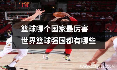 篮球哪个国家最厉害 世界篮球强国都有哪些
