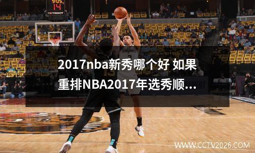 2017nba新秀哪个好 如果重排NBA2017年选秀顺位,是怎样的排名