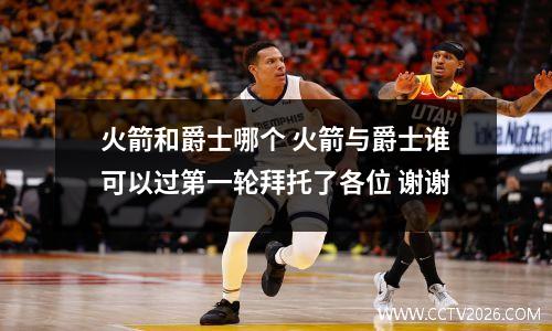 火箭和爵士哪个 火箭与爵士谁可以过第一轮拜托了各位 谢谢