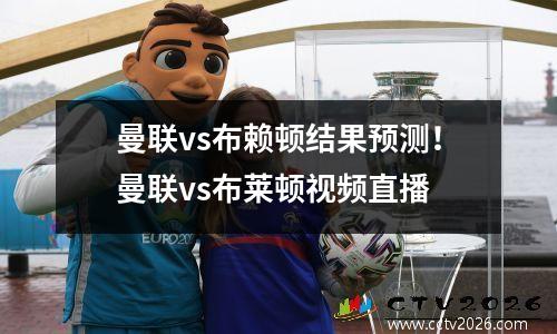 曼联vs布赖顿结果预测！曼联vs布莱顿视频直播
