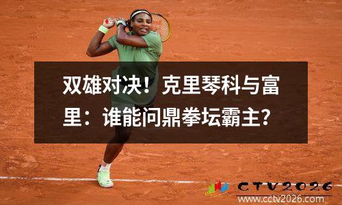 双雄对决！克里琴科与富里：谁能问鼎拳坛霸主？