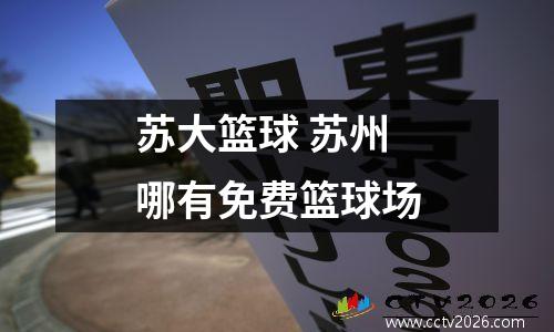 苏大篮球 苏州哪有免费篮球场