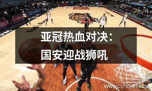 亚冠热血对决：国安迎战狮吼