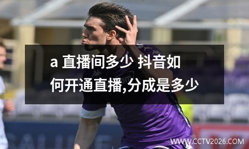 a 直播间多少 抖音如何开通直播,分成是多少