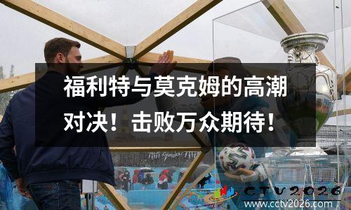 福利特与莫克姆的高潮对决！击败万众期待！