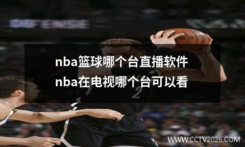 nba篮球哪个台直播软件 nba在电视哪个台可以看