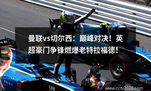 曼联vs切尔西：巅峰对决！英超豪门争锋燃爆老特拉福德！