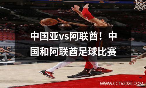 中国亚vs阿联酋！中国和阿联酋足球比赛