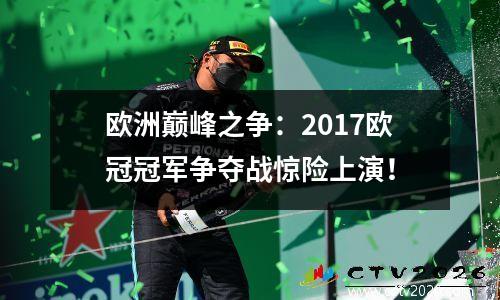 欧洲巅峰之争：2017欧冠冠军争夺战惊险上演！