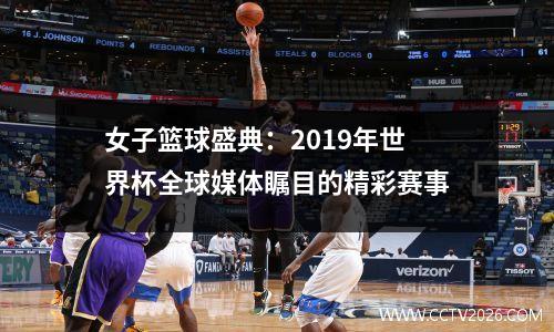 女子篮球盛典：2019年世界杯全球媒体瞩目的精彩赛事
