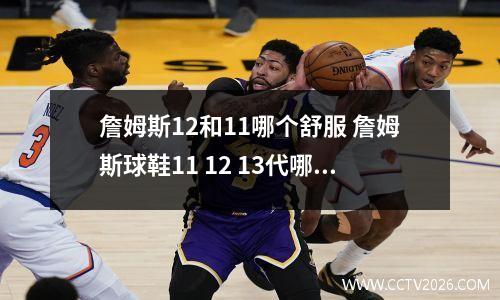詹姆斯12和11哪个舒服 詹姆斯球鞋11 12 13代哪个比较好