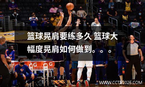 篮球晃肩要练多久 篮球大幅度晃肩如何做到。。。