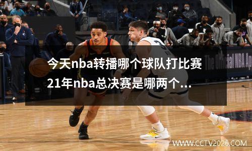 今天nba转播哪个球队打比赛 21年nba总决赛是哪两个队