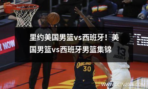 里约美国男篮vs西班牙！美国男篮vs西班牙男篮集锦