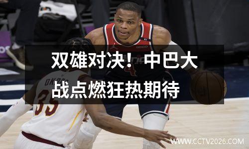 双雄对决！中巴大战点燃狂热期待