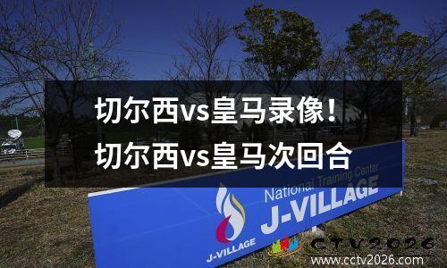 切尔西vs皇马录像！切尔西vs皇马次回合