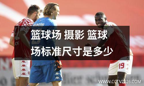 篮球场 摄影 篮球场标准尺寸是多少