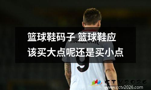篮球鞋码子 篮球鞋应该买大点呢还是买小点
