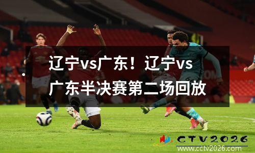 辽宁vs广东！辽宁vs广东半决赛第二场回放