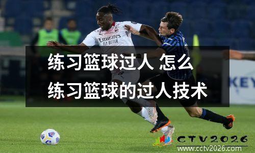 练习篮球过人 怎么练习篮球的过人技术
