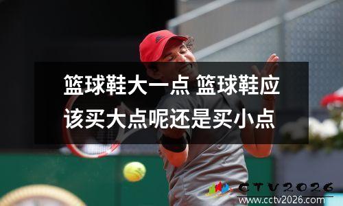 篮球鞋大一点 篮球鞋应该买大点呢还是买小点