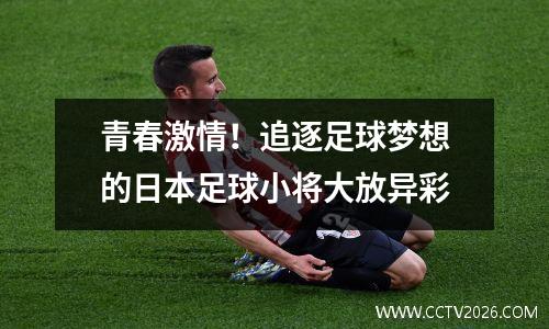 青春激情！追逐足球梦想的日本足球小将大放异彩