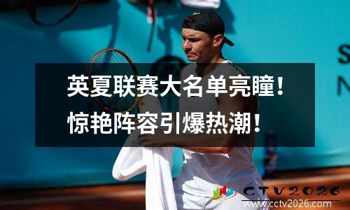 英夏联赛大名单亮瞳！惊艳阵容引爆热潮！