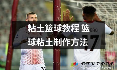 粘土篮球教程 篮球粘土制作方法