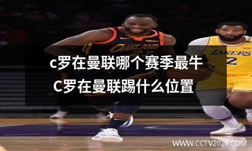 c罗在曼联哪个赛季最牛 C罗在曼联踢什么位置