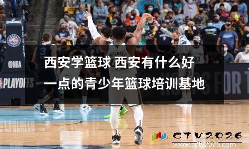 西安学篮球 西安有什么好一点的青少年篮球培训基地