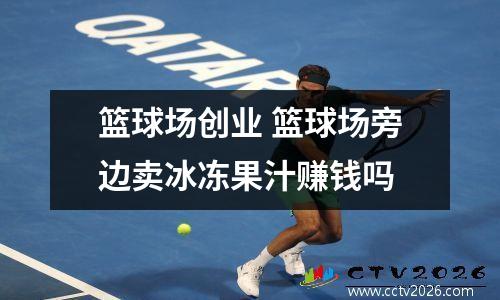 篮球场创业 篮球场旁边卖冰冻果汁赚钱吗