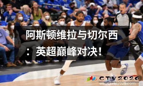 阿斯顿维拉与切尔西：英超巅峰对决！