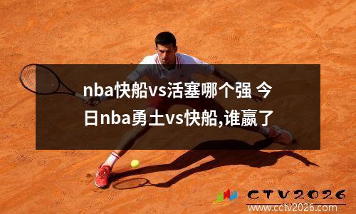 nba快船vs活塞哪个强 今日nba勇土vs快船,谁嬴了