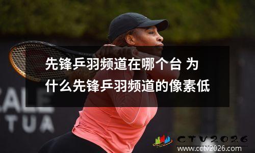 先锋乒羽频道在哪个台 为什么先锋乒羽频道的像素低